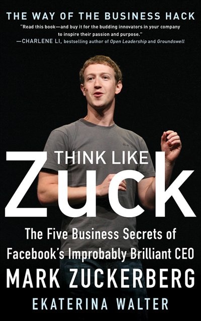 Think Like Zuck: The Five Business Secrets Of Facebook's Improbably Brilliant Ceo Mark Zuckerberg