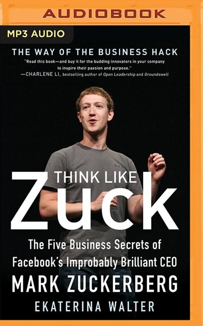 Think Like Zuck: The Five Business Secrets Of Facebook's Improbably Brilliant Ceo Mark Zuckerberg