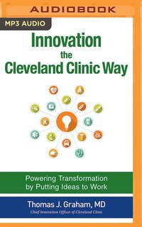 Innovation The Cleveland Clinic Way: Powering Transformation By Putting Ideas To Work