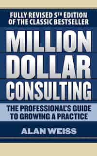 Million Dollar Consulting: The Professional's Guide To Growing A Practice, Fifth Edition by Alan Weiss