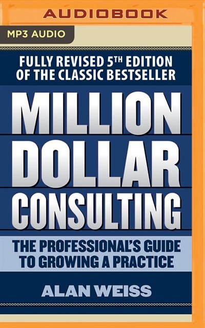 Million Dollar Consulting: The Professional's Guide To Growing A Practice, Fifth Edition