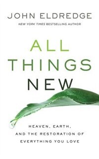 All Things New: Heaven, Earth, And The Restoration Of Everything You Love