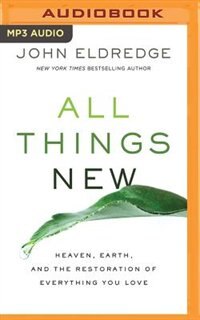 All Things New: Heaven, Earth, And The Restoration Of Everything You Love