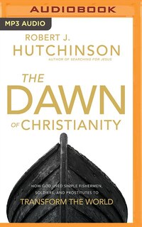 The Dawn Of Christianity: How God Used Simple Fishermen, Soldiers, And Prostitutes To Transform The World