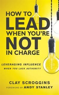 How To Lead When You're Not In Charge: Leveraging Influence When You Lack Authority