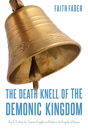 The Death Knell of the Demonic Kingdom: How To Defeat the Demonic Kingdom and Usher in the Kingdom of Heaven