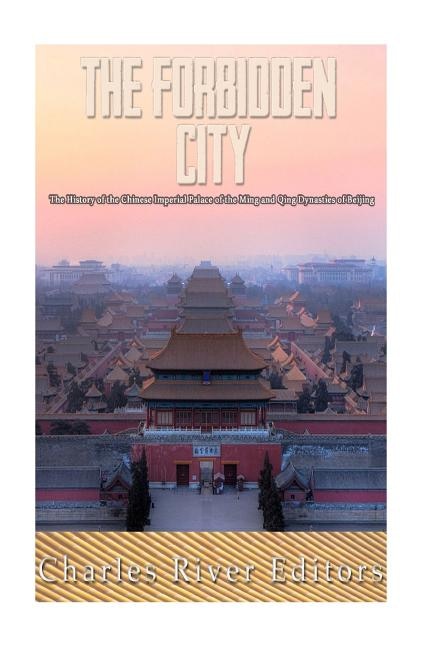 The Forbidden City: The History Of The Chinese Imperial Palace Of The Ming And Qing Dynasties In Beijing