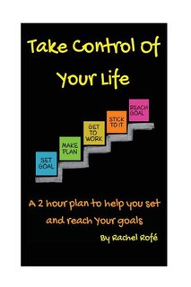 Take Control Of Your Life: A 2 hour plan to help you set and reach your goals