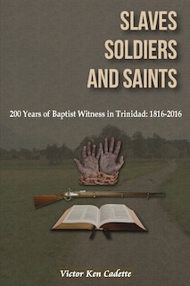 Slaves, Soldiers and Saints: Two Hundred Years of Baptist Witness in Trinidad: 1816-2016