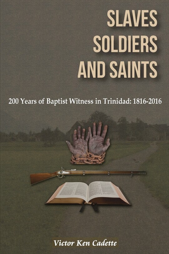 Slaves, Soldiers and Saints: Two Hundred Years of Baptist Witness in Trinidad: 1816-2016