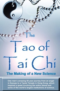 The Tao of Tai Chi: The Making of a New Science: One man's amazing 55 year journey from an angel in Kansas to a Taoist Temple in Hong Kong, which inspired a quest involving the entire planet and some of the world's largest institutions of science.