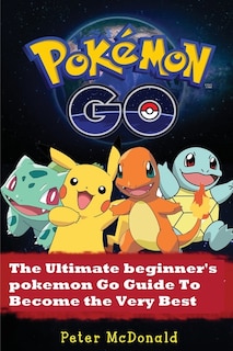 Pokemon Go: The Ultimate Beginner's Pokemon Go Guide To Become the Very Best Trainer