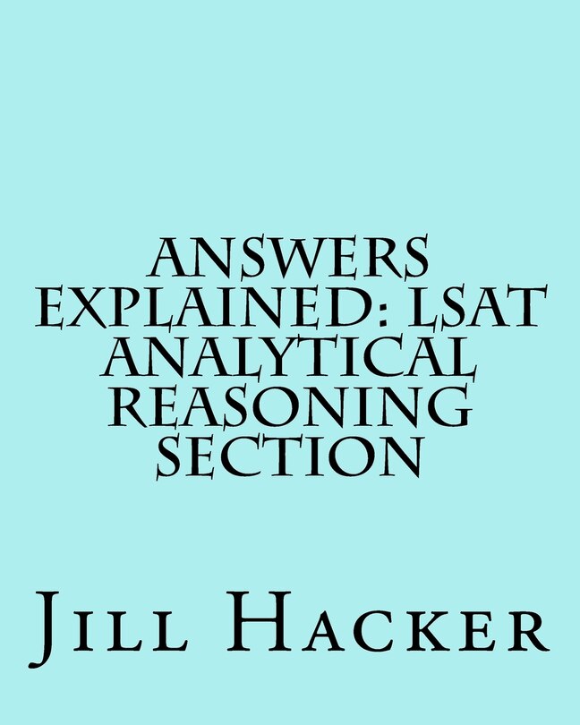 Answers Explained: LSAT Analytical Reasoning Section: Getting to the Answers for the Analytical Reasoning Section of the LSAT Practice Test
