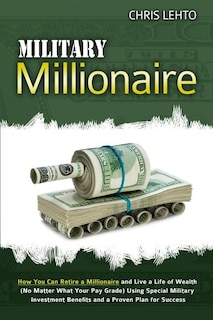 Military Millionaire: How You Can Retire a Millionaire and Live a Life of Wealth (No Matter What Your Pay Grade) Using Special Military Investment Benefits and a Proven Plan for Success