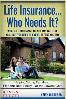Life Insurance... Who Needs It?: What Life Insurance Agents May Not Tell You.... But You Need To Know... Before You Buy