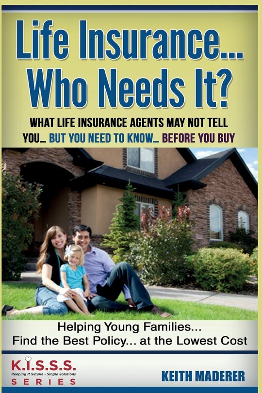 Life Insurance... Who Needs It?: What Life Insurance Agents May Not Tell You.... But You Need To Know... Before You Buy