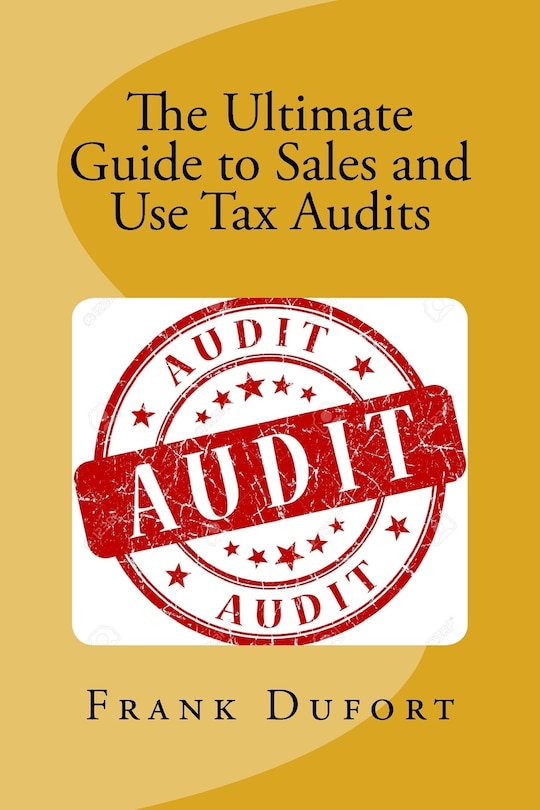 The Ultimate Guide To Sales And Use Tax Audits: Your Guide To Understanding And Preparing For A Sales And Use Tax Audit.