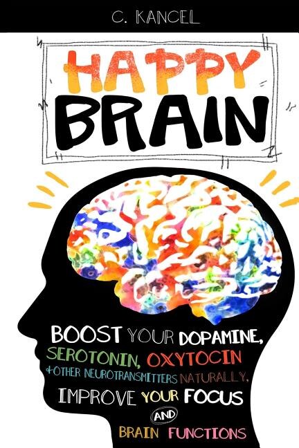Happy Brain: Boost Your Dopamine, Serotonin, Oxytocin & Other Neurotransmitters Naturally, Improve Your Focus and Brain Functions (38+ Tips, Train, Power, Function, Science, Endorphins)
