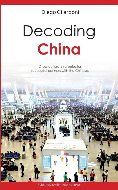Decoding China: Cross-cultural Strategies For Successful Business With The Chinese