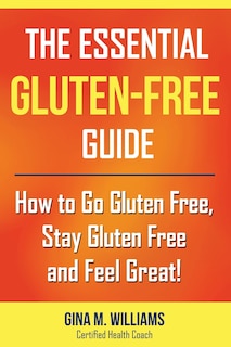 The Essential Gluten-Free Guide: How to Go Gluten Free, Stay Gluten Free and Feel Great!