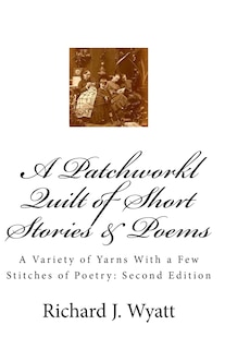 A Patchwork Quilt of Short Stories & Poems: Second Edition: A Variety of Yarns With a Few Stitches of Poetry