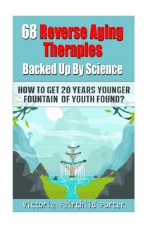 68 Reverse Aging Therapies Backed Up By Science: How To Get 20 Years Younger: Fountain of Youth Found?