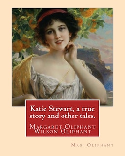 Katie Stewart, a true story and other tales. By: Mrs. Oliphant (Margaret): Margaret Oliphant Wilson Oliphant (née Margaret Oliphant Wilson) (4 April 1828 - 25 June 1897), was a Scottish novelist and historical writer, who usually wrote as Mrs. Oliphant.