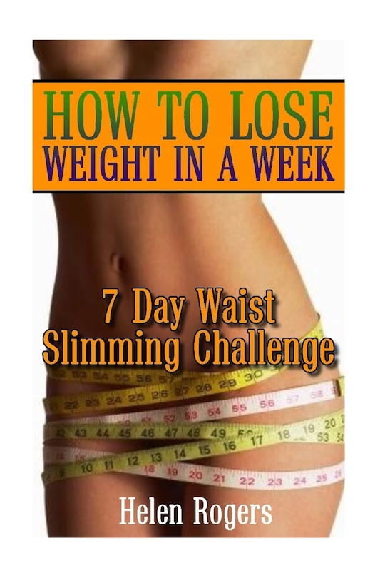 How To Lose Weight In A Week: 7 Day Waist Slimming Challenge: (Weight Loss Programs, Weight Loss Books, Weight Loss Plan, Easy Weight Loss, Fast Weight Loss)
