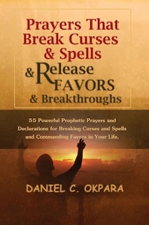 Prayers That Break Curses and Spells, and Release Favors and Breakthroughs: 55 Powerful Prophetic Prayers And Declarations for Breaking Curses and Spells and Commanding Favors in Your Life