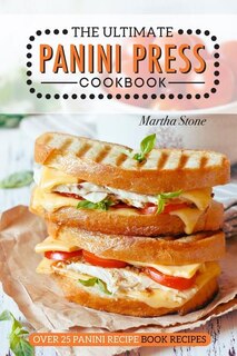 The Ultimate Panini Press Cookbook - Over 25 Panini Recipe Book Recipes: The Only Panini Maker Cookbook You Will Ever Need