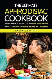 The Ultimate Aphrodisiac Cookbook: Everything You Need to Know About Aphrodisiacs - Over 25 Delicious Aphrodisiac Recipes You Can't Resist