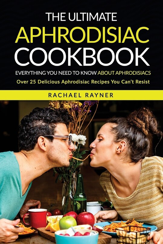 The Ultimate Aphrodisiac Cookbook: Everything You Need to Know About Aphrodisiacs - Over 25 Delicious Aphrodisiac Recipes You Can't Resist