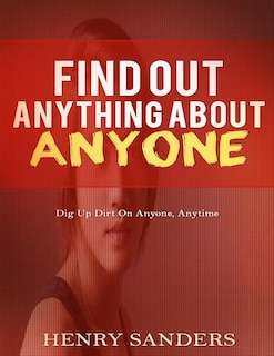 Find Out Anything About Anyone: Dig Up Dirt On Anyone, Anytime