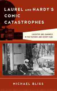 Laurel And Hardy's Comic Catastrophes: Laughter And Darkness In The Features And Short Films by Michael Bliss
