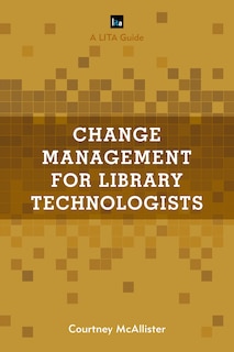 Change Management For Library Technologists: A Lita Guide