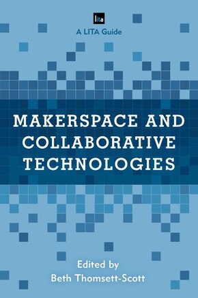 Makerspace And Collaborative Technologies: A Lita Guide