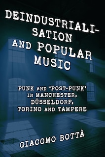 Deindustrialisation and Popular Music: Punk and ‘Post-Punk’ in Manchester, Düsseldorf, Torino and Tampere