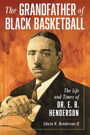 The Grandfather of Black Basketball: The Life and Times of Dr. E. B. Henderson