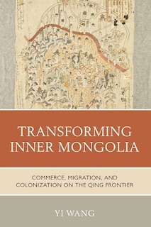 Transforming Inner Mongolia: Commerce, Migration, and Colonization on the Qing Frontier