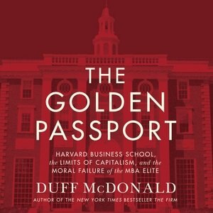 The Golden Passport: Harvard Business School, The Limits Of Capitalism, And The Moral Failure Of The Mba Elite