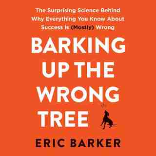 Barking Up The Wrong Tree: The Surprising Science Behind Why Everything You Know About Success Is (mostly) Wrong by Eric Barker