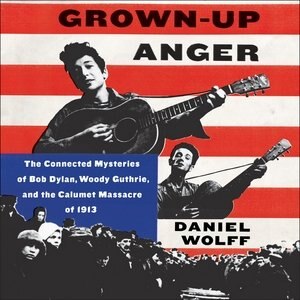 Grown-up Anger: The Connected Mysteries Of Bob Dylan, Woody Guthrie, And The Calumet Massacre Of 1913