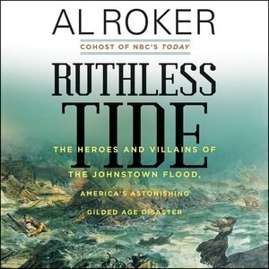 Ruthless Tide: The Heroes And Villains Of The Johnstown Flood, America's Astonishing Gilded Age Disaster
