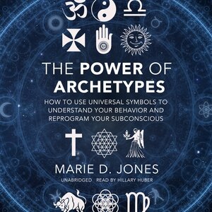 The Power Of Archetypes: How To Use Universal Symbols To Understand Your Behavior And Reprogram Your Subconscious
