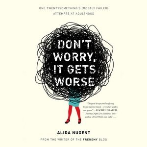 Don’t Worry, It Gets Worse: One Twentysomething’s (Mostly Failed) Attempts at Adulthood