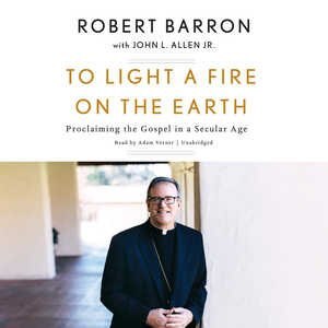 To Light A Fire On The Earth: Proclaiming The Gospel In A Secular Age