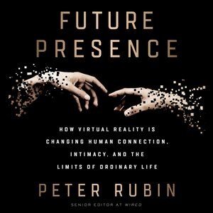 Future Presence: How Virtual Reality Is Changing Human Connection, Intimacy, And The Limits Of Ordinary Life