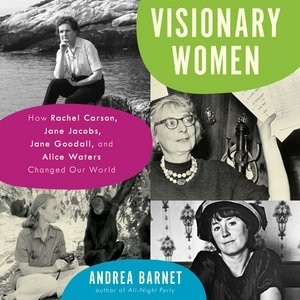 Visionary Women: How Rachel Carson, Jane Jacobs, Jane Goodall, And Alice Waters Changed Our World