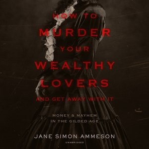 How To Murder Your Wealthy Lovers And Get Away With It: Money & Mayhem In The Gilded Age