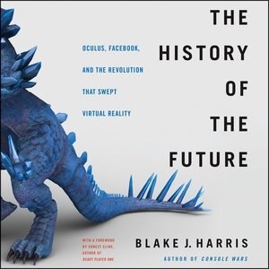 The History Of The Future: Oculus, Facebook, And The Revolution That Swept Virtual Reality